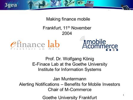 1 www.3gea.com Frankfurt, 11 th November 2004 Prof. Dr. Wolfgang König E-Finace Lab at the Goethe University Institute for Information Systems Making finance.