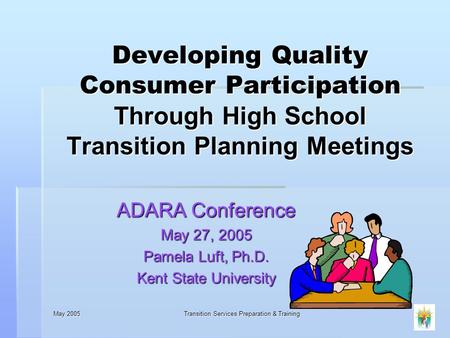 May 2005 Transition Services Preparation & Training Developing Quality Consumer Participation Through High School Transition Planning Meetings ADARA Conference.