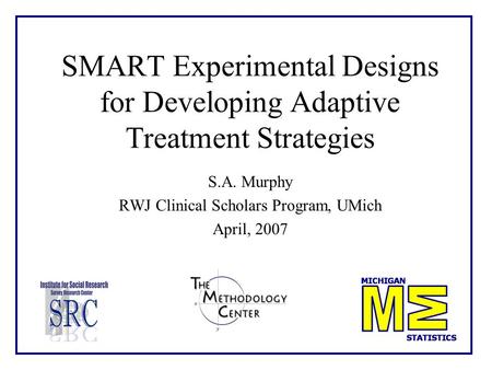 SMART Experimental Designs for Developing Adaptive Treatment Strategies S.A. Murphy RWJ Clinical Scholars Program, UMich April, 2007.