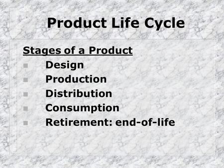 Product Life Cycle Stages of a Product n Design n Production n Distribution n Consumption n Retirement: end-of-life.