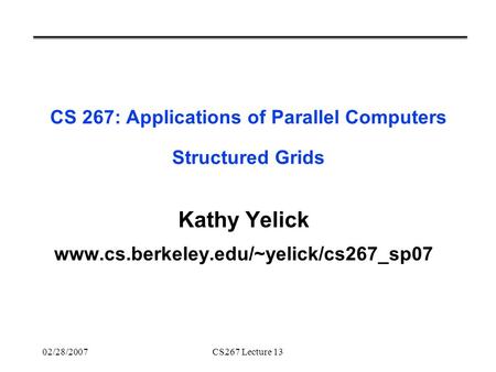 02/28/2007CS267 Lecture 13 CS 267: Applications of Parallel Computers Structured Grids Kathy Yelick www.cs.berkeley.edu/~yelick/cs267_sp07.