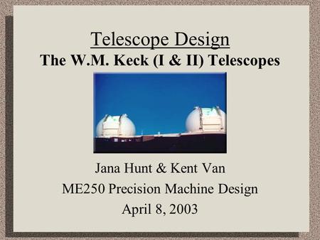 Telescope Design The W.M. Keck (I & II) Telescopes Jana Hunt & Kent Van ME250 Precision Machine Design April 8, 2003.