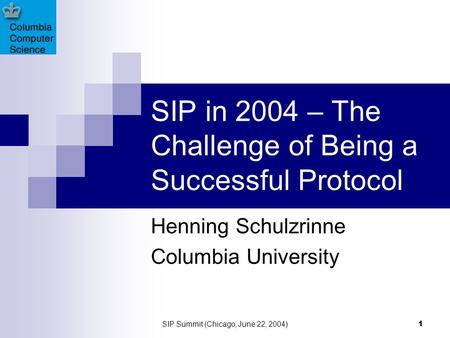 SIP Summit (Chicago, June 22, 2004) 1 SIP in 2004 – The Challenge of Being a Successful Protocol Henning Schulzrinne Columbia University.