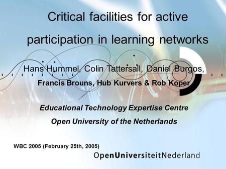 Critical facilities for active participation in learning networks Hans Hummel, Colin Tattersall, Daniel Burgos, Francis Brouns, Hub Kurvers & Rob Koper.