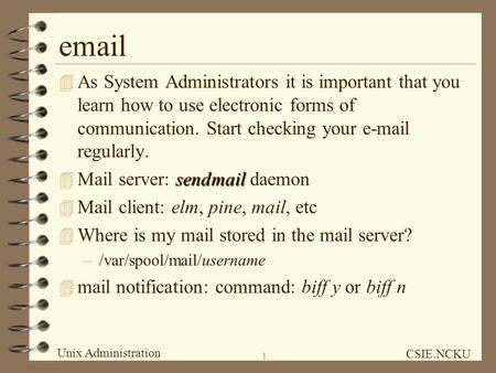 Unix Administration CSIE.NCKU 1 email 4 As System Administrators it is important that you learn how to use electronic forms of communication. Start checking.