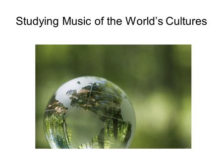 Studying Music of the World’s Cultures. The music and musical life of any society is a complex phenomenon.