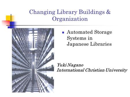 Changing Library Buildings & Organization Automated Storage Systems in Japanese Libraries Yuki Nagano International Christian University.