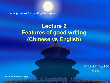 Features of good writing Lecture 2 Features of good writing (Chinese vs English) Writing course for non-English majors 江南大学外国语学院 谢竞贤.