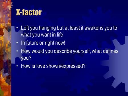 X-factor Left you hanging but at least it awakens you to what you want in life In future or right now! How would you describe yourself, what defines you?