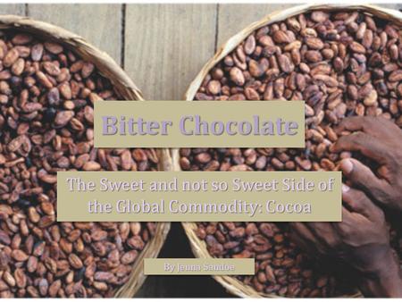 Bitter Chocolate The Sweet and not so Sweet Side of the Global Commodity: Cocoa By Jenna Sandoe.