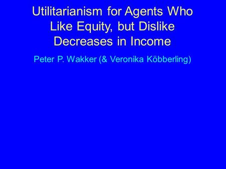 Utilitarianism for Agents Who Like Equity, but Dislike Decreases in Income Peter P. Wakker (& Veronika Köbberling)