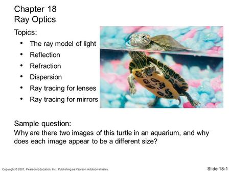 Copyright © 2007, Pearson Education, Inc., Publishing as Pearson Addison-Wesley. The ray model of light Reflection Refraction Dispersion Ray tracing for.