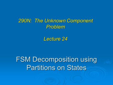 FSM Decomposition using Partitions on States 290N: The Unknown Component Problem Lecture 24.