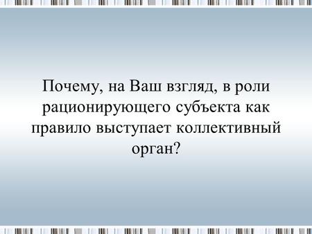 Почему, на Ваш взгляд, в роли рационирующего субъекта как правило выступает коллективный орган?