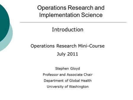 Operations Research and Implementation Science Introduction Operations Research Mini-Course July 2011 Stephen Gloyd Professor and Associate Chair Department.