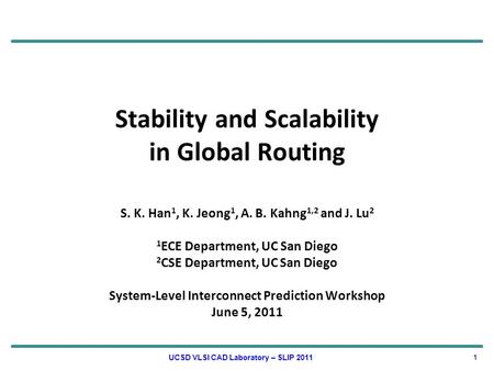 Stability and Scalability in Global Routing S. K. Han 1, K. Jeong 1, A. B. Kahng 1,2 and J. Lu 2 1 ECE Department, UC San Diego 2 CSE Department, UC San.