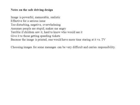 Notes on the safe driving design Image is powerful, memorable, realistic Effective for a serious issue Too disturbing, negative, overwhelming Assumes people.