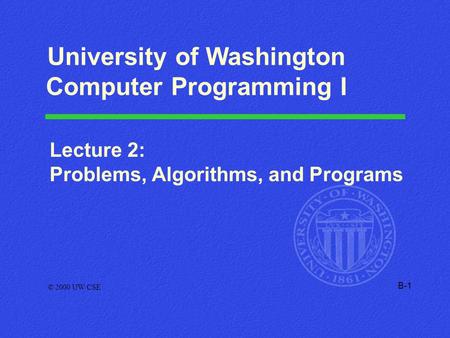 B-1 Lecture 2: Problems, Algorithms, and Programs © 2000 UW CSE University of Washington Computer Programming I.