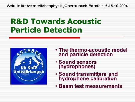 R&D Towards Acoustic Particle Detection Uli Katz Univ. Erlangen Schule für Astroteilchenphysik, Obertrubach-Bärnfels, 6-15.10.2004 The thermo-acoustic.