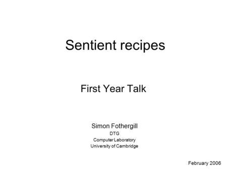 Sentient recipes First Year Talk Simon Fothergill DTG Computer Laboratory University of Cambridge February 2006.