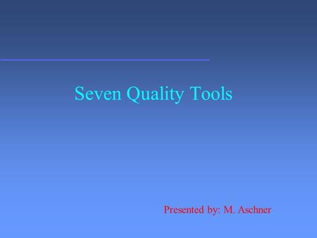 Seven Quality Tools Presented by: M. Aschner Introduction: