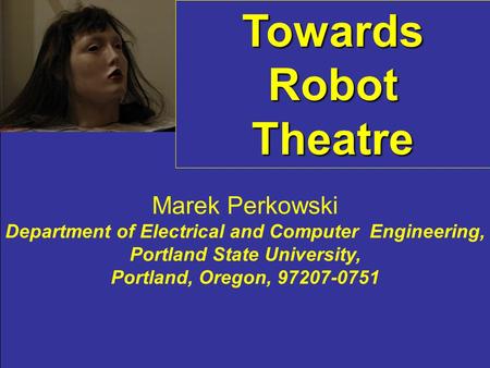 Towards Robot Theatre Marek Perkowski Department of Electrical and Computer Engineering, Portland State University, Portland, Oregon, 97207-0751.