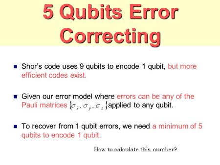 5 Qubits Error Correcting Shor’s code uses 9 qubits to encode 1 qubit, but more efficient codes exist. Given our error model where errors can be any of.