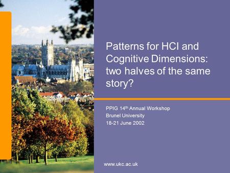 Www.ukc.ac.uk Patterns for HCI and Cognitive Dimensions: two halves of the same story? PPIG 14 th Annual Workshop Brunel University 18-21 June 2002.