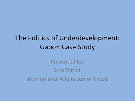 The Politics of Underdevelopment: Gabon Case Study Presented By: Sara Tatnall International Affairs Senior Thesis.