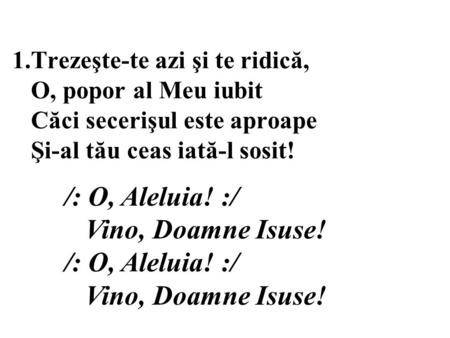 1.Trezeşte-te azi şi te ridică, O, popor al Meu iubit Căci secerişul este aproape Şi-al tău ceas iată-l sosit! /: O, Aleluia! :/ Vino, Doamne Isuse! /: