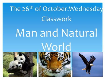 The 26 th of October.Wednesday Classwork Man and Natural World.