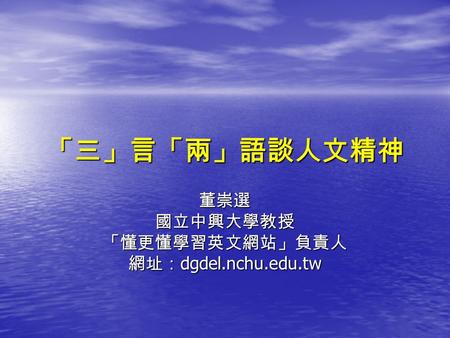 「三」言「兩」語談人文精神 董崇選國立中興大學教授「懂更懂學習英文網站」負責人 網址： dgdel.nchu.edu.tw.