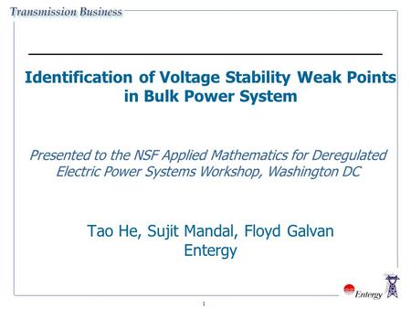 1 Identification of Voltage Stability Weak Points in Bulk Power System Tao He, Sujit Mandal, Floyd Galvan Entergy Presented to the NSF Applied Mathematics.