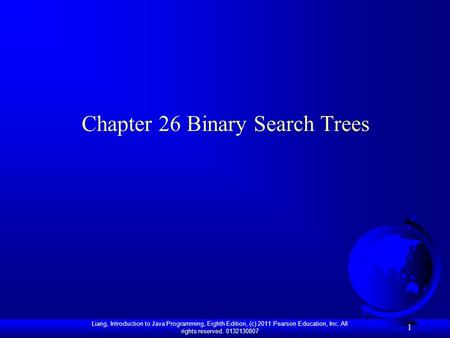 Liang, Introduction to Java Programming, Eighth Edition, (c) 2011 Pearson Education, Inc. All rights reserved. 0132130807 1 Chapter 26 Binary Search Trees.