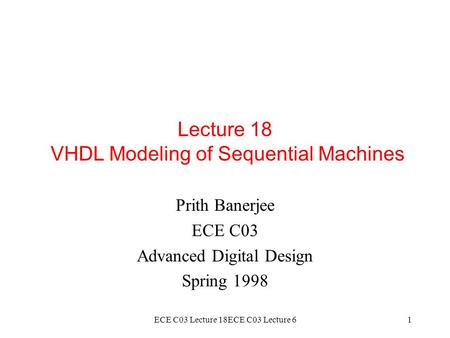 ECE C03 Lecture 18ECE C03 Lecture 61 Lecture 18 VHDL Modeling of Sequential Machines Prith Banerjee ECE C03 Advanced Digital Design Spring 1998.