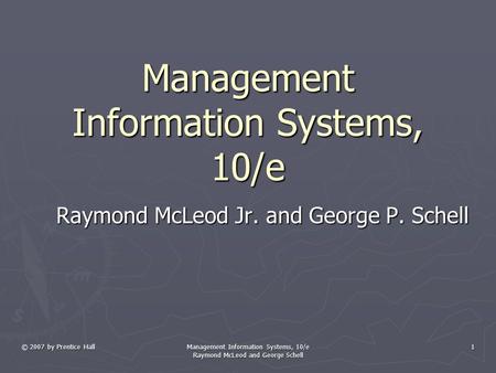 © 2007 by Prentice Hall Management Information Systems, 10/e Raymond McLeod and George Schell 1 Management Information Systems, 10/e Raymond McLeod Jr.