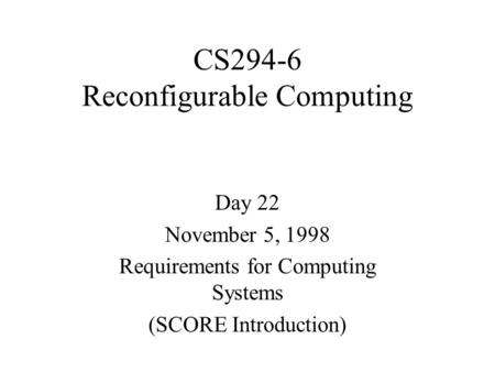 CS294-6 Reconfigurable Computing Day 22 November 5, 1998 Requirements for Computing Systems (SCORE Introduction)