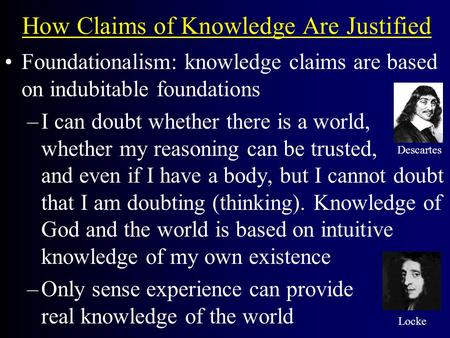 How Claims of Knowledge Are Justified Foundationalism: knowledge claims are based on indubitable foundations –I can doubt whether there is a world, whether.