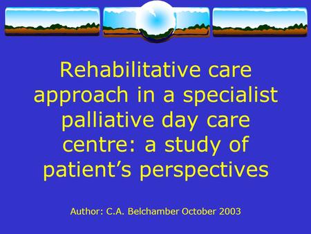 Rehabilitative care approach in a specialist palliative day care centre: a study of patient’s perspectives Author: C.A. Belchamber October 2003.