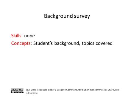 Skills: none Concepts: Student’s background, topics covered This work is licensed under a Creative Commons Attribution-Noncommercial-Share Alike 3.0 License.