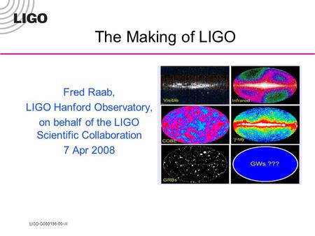 LIGO-G080186-00-W The Making of LIGO Fred Raab, LIGO Hanford Observatory, on behalf of the LIGO Scientific Collaboration 7 Apr 2008.