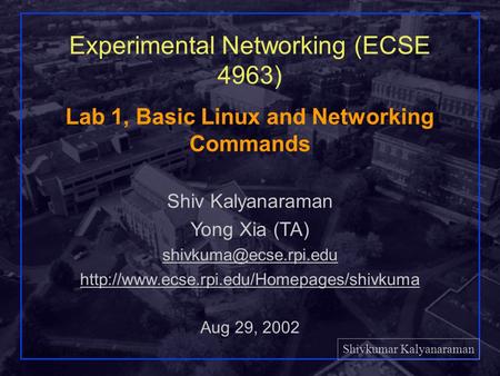 Shivkumar Kalyanaraman Rensselaer Polytechnic Institute 1 Lab 1, Basic Linux and Networking Commands Shiv Kalyanaraman Yong Xia (TA)