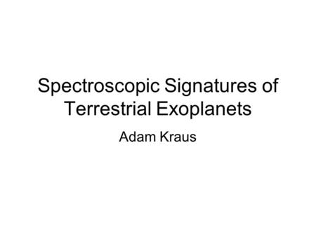 Spectroscopic Signatures of Terrestrial Exoplanets Adam Kraus.