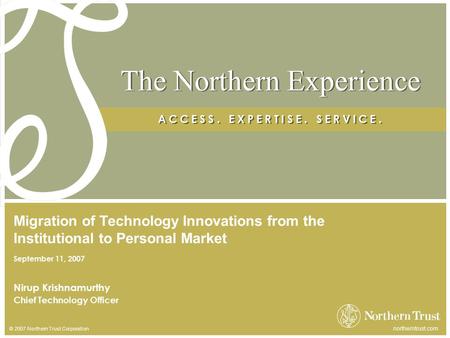 © 2007 Northern Trust Corporation northerntrust.com The Northern Experience A C C E S S. E X P E R T I S E. S E R V I C E. Nirup Krishnamurthy Chief Technology.