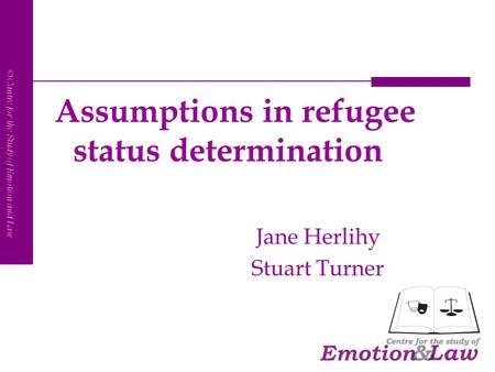 CSEL ©Cantre for the Study of Emotion and Law Assumptions in refugee status determination Jane Herlihy Stuart Turner.