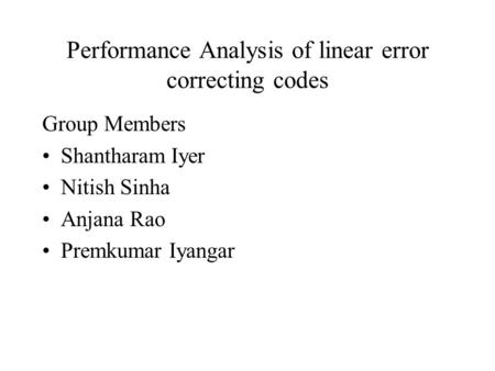 Performance Analysis of linear error correcting codes Group Members Shantharam Iyer Nitish Sinha Anjana Rao Premkumar Iyangar.