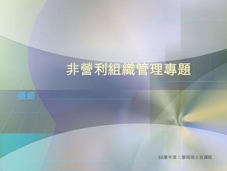 95 學年第二學期碩士班課程 非營利組織管理專題 張紉. 95 學年第二學期碩士班課程 今日課程內容 認識同學 課程說明 目的 進度 課程進行方式 課程評量 課程期待 Q & A.