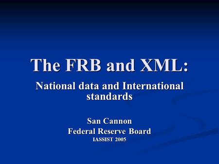 The FRB and XML: National data and International standards San Cannon Federal Reserve Board IASSIST 2005.