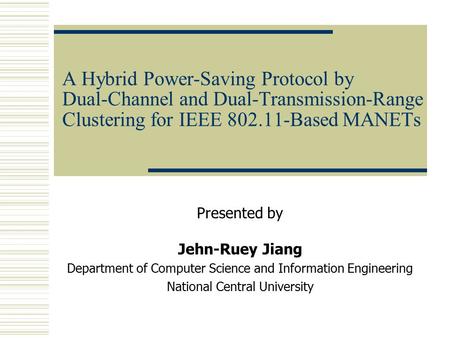 A Hybrid Power-Saving Protocol by Dual-Channel and Dual-Transmission-Range Clustering for IEEE 802.11-Based MANETs Presented by Jehn-Ruey Jiang Department.