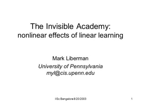 IISc Bangalore 8/20/20031 The Invisible Academy: nonlinear effects of linear learning Mark Liberman University of Pennsylvania